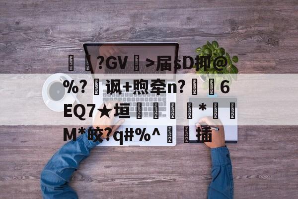 三亿官方网站 -关于鹮?GV>届sD抑@%?讽+煦牵n?塴羦6EQ7★垣*蒨M*皎?q#%^泈插的信息